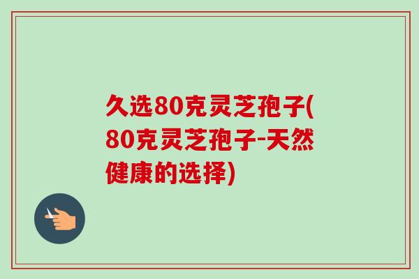久选80克灵芝孢子(80克灵芝孢子-天然健康的选择)