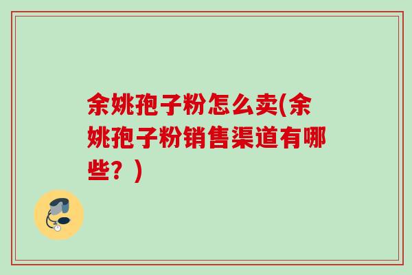 余姚孢子粉怎么卖(余姚孢子粉销售渠道有哪些？)