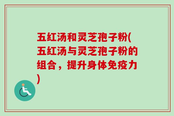 五红汤和灵芝孢子粉(五红汤与灵芝孢子粉的组合,提升身体免疫力) 五红汤和灵芝孢子粉(五红汤与灵芝孢子粉的组合,提升身体免疫力)