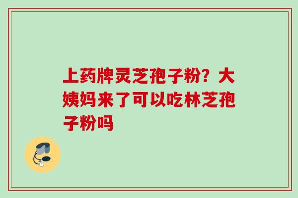 上药牌灵芝孢子粉？大姨妈来了可以吃林芝孢子粉吗