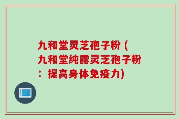 九和堂灵芝孢子粉 (九和堂纯露灵芝孢子粉：提高身体免疫力)