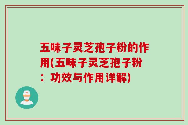 五味子灵芝孢子粉的作用(五味子灵芝孢子粉:功效与作用详解) 五味子灵芝孢子粉的作用(五味子灵芝孢子粉:功效与作用详解)