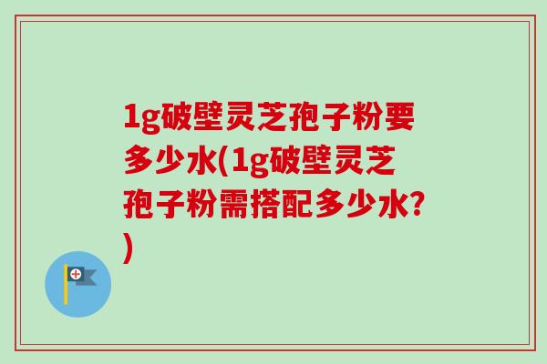 1g破壁灵芝孢子粉要多少水(1g破壁灵芝孢子粉需搭配多少水?) 1g破壁灵芝孢子粉要多少水(1g破壁灵芝孢子粉需搭配多少水?)