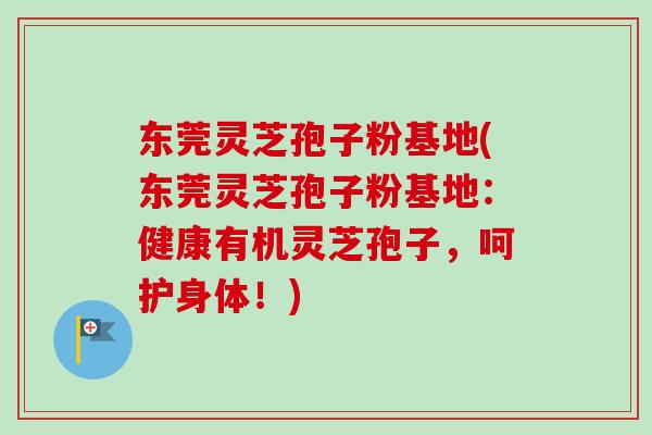 东莞灵芝孢子粉基地(东莞灵芝孢子粉基地:健康有机灵芝孢子,呵护身体!) 东莞灵芝孢子粉基地(东莞灵芝孢子粉基地:健康有机灵芝孢子,呵护身体!)
