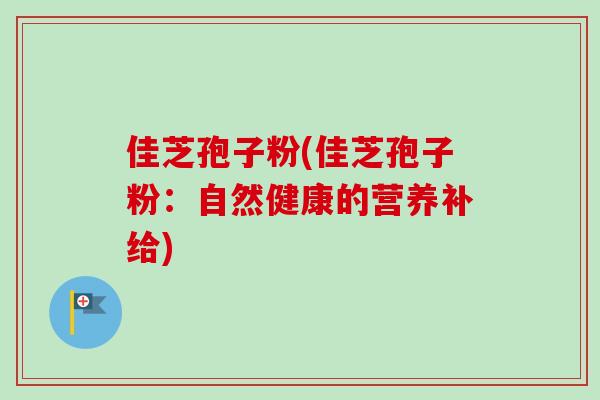 佳芝孢子粉(佳芝孢子粉：自然健康的营养补给)