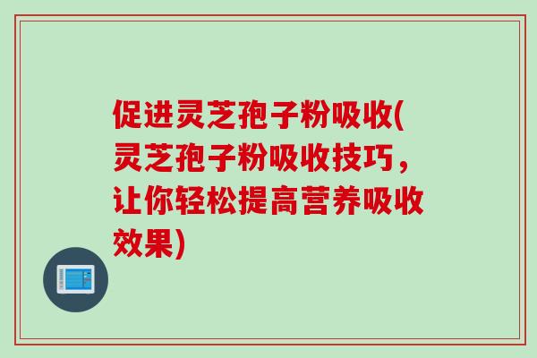 促进灵芝孢子粉吸收(灵芝孢子粉吸收技巧，让你轻松提高营养吸收效果)