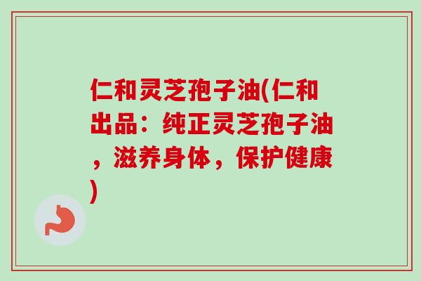 仁和灵芝孢子油(仁和出品:纯正灵芝孢子油,滋养身体,保护健康) 仁和灵芝孢子油(仁和出品:纯正灵芝孢子油,滋养身体,保护健康)