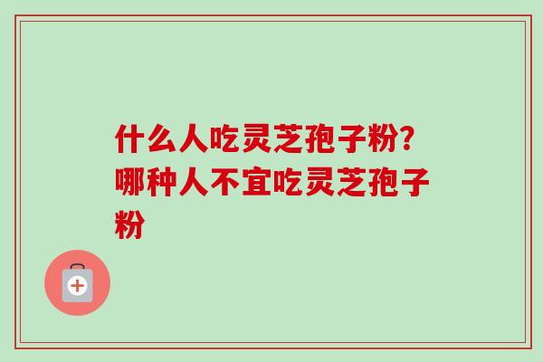 什么人吃灵芝孢子粉？哪种人不宜吃灵芝孢子粉