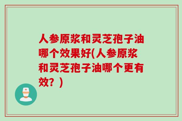 人参原浆和灵芝孢子油哪个效果好(人参原浆和灵芝孢子油哪个更有效？)