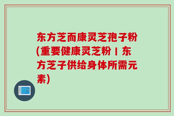 东方芝而康灵芝孢子粉(重要健康灵芝粉丨东方芝子供给身体所需元素)