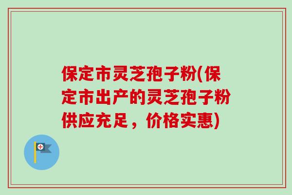 保定市灵芝孢子粉(保定市出产的灵芝孢子粉供应充足，价格实惠)