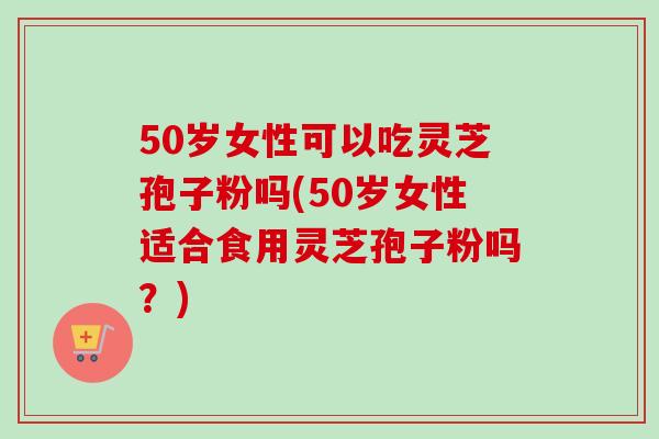 50岁女性可以吃灵芝孢子粉吗(50岁女性适合食用灵芝孢子粉吗?) 50岁女性可以吃灵芝孢子粉吗(50岁女性适合食用灵芝孢子粉吗?)