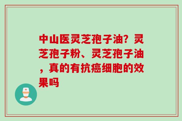 中山医灵芝孢子油？灵芝孢子粉、灵芝孢子油，真的有抗癌细胞的效果吗