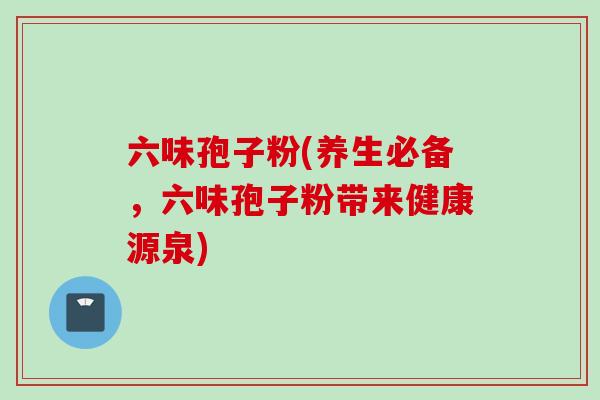 六味孢子粉(养生必备，六味孢子粉带来健康源泉)