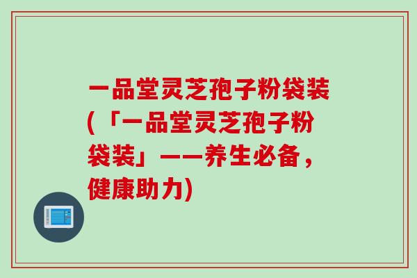 一品堂灵芝孢子粉袋装(「一品堂灵芝孢子粉袋装」——养生必备，健康助力)