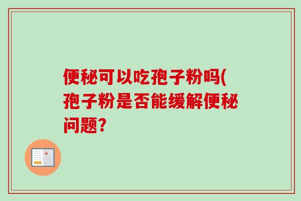 便秘可以吃孢子粉吗(孢子粉是否能缓解便秘问题？