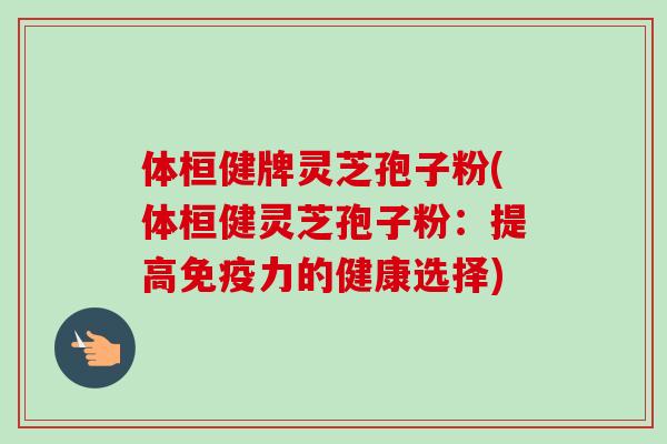 体桓健牌灵芝孢子粉(体桓健灵芝孢子粉：提高免疫力的健康选择)
