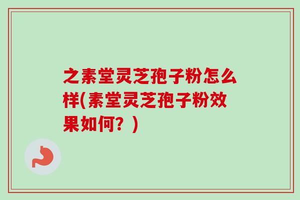 之素堂灵芝孢子粉怎么样(素堂灵芝孢子粉效果如何?) 之素堂灵芝孢子粉怎么样(素堂灵芝孢子粉效果如何?)