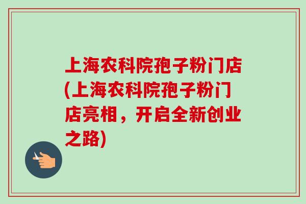 上海农科院孢子粉门店(上海农科院孢子粉门店亮相,开启全新创业之路) 上海农科院孢子粉门店(上海农科院孢子粉门店亮相,开启全新创业之路)