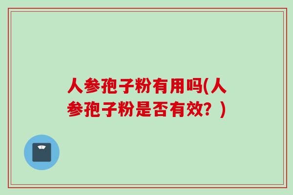 人参孢子粉有用吗(人参孢子粉是否有效?) 人参孢子粉有用吗(人参孢子粉是否有效?)