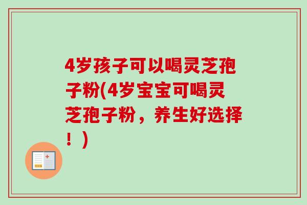 4岁孩子可以喝灵芝孢子粉(4岁宝宝可喝灵芝孢子粉，养生好选择！)