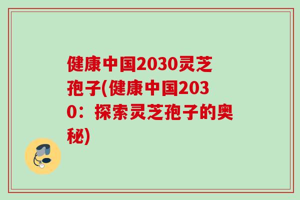 健康中国2030灵芝孢子(健康中国2030:探索灵芝孢子的奥秘) 健康中国2030灵芝孢子(健康中国2030:探索灵芝孢子的奥秘)