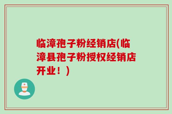 临漳孢子粉经销店(临漳县孢子粉授权经销店开业！)