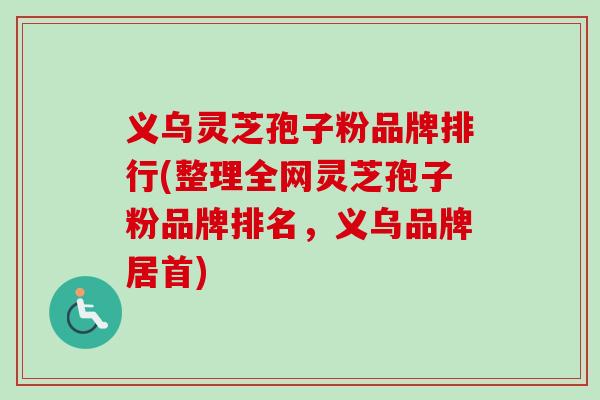 义乌灵芝孢子粉品牌排行(整理全网灵芝孢子粉品牌排名，义乌品牌居首)