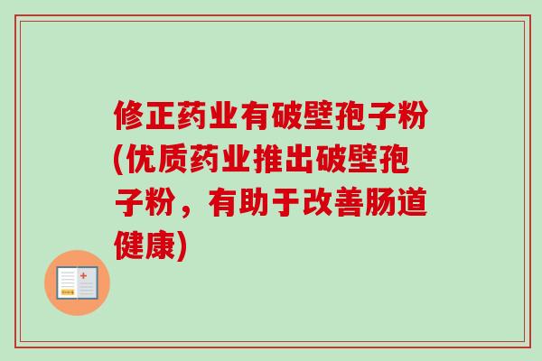 修正药业有破壁孢子粉(优质药业推出破壁孢子粉,有助于改善肠道健康) 修正药业有破壁孢子粉(优质药业推出破壁孢子粉,有助于改善肠道健康)