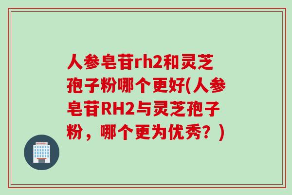 人参皂苷rh2和灵芝孢子粉哪个更好(人参皂苷RH2与灵芝孢子粉，哪个更为优秀？)