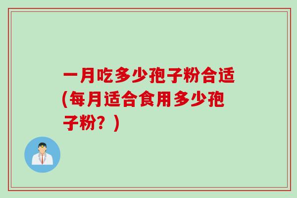 一月吃多少孢子粉合适(每月适合食用多少孢子粉？)