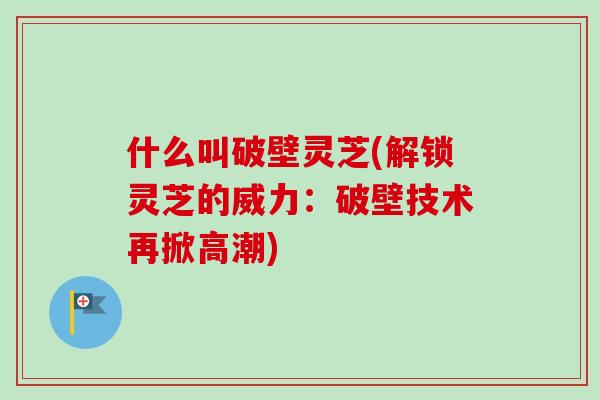 什么叫破壁灵芝(解锁灵芝的威力：破壁技术再掀高潮)