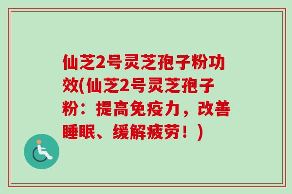 仙芝2号灵芝孢子粉功效(仙芝2号灵芝孢子粉：提高免疫力，改善睡眠、缓解疲劳！)