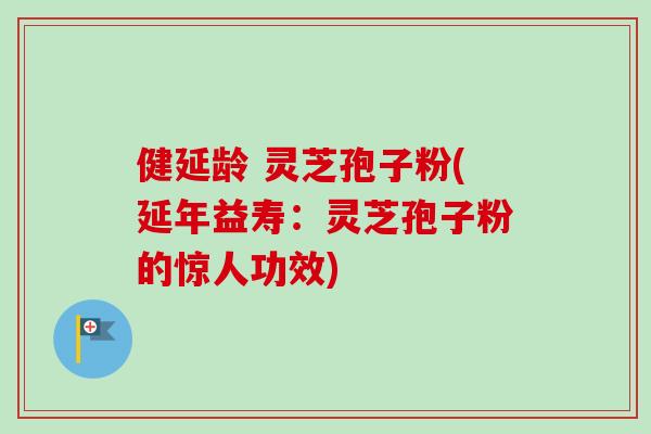 健延龄 灵芝孢子粉(延年益寿：灵芝孢子粉的惊人功效)