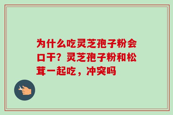 为什么吃灵芝孢子粉会口干?灵芝孢子粉和松茸一起吃,冲突吗 为什么吃灵芝孢子粉会口干?灵芝孢子粉和松茸一起吃,冲突吗