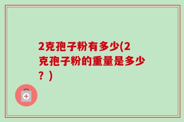 2克孢子粉有多少(2克孢子粉的重量是多少？)