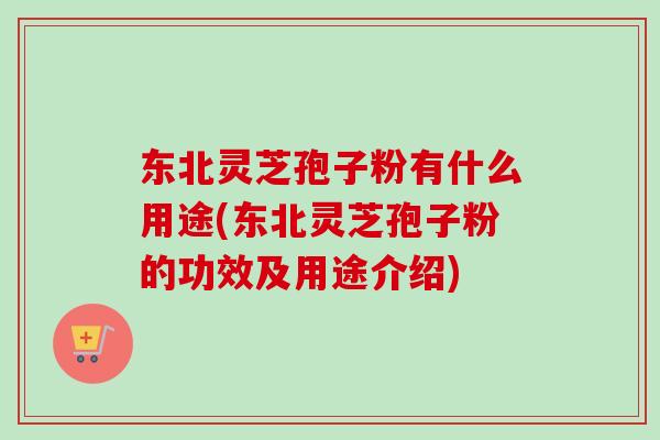 东北灵芝孢子粉有什么用途(东北灵芝孢子粉的功效及用途介绍) 东北灵芝孢子粉有什么用途(东北灵芝孢子粉的功效及用途介绍)