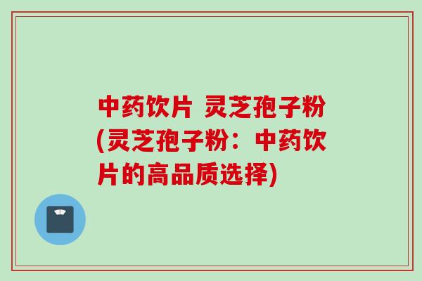 饮片 灵芝孢子粉(灵芝孢子粉：饮片的高品质选择)