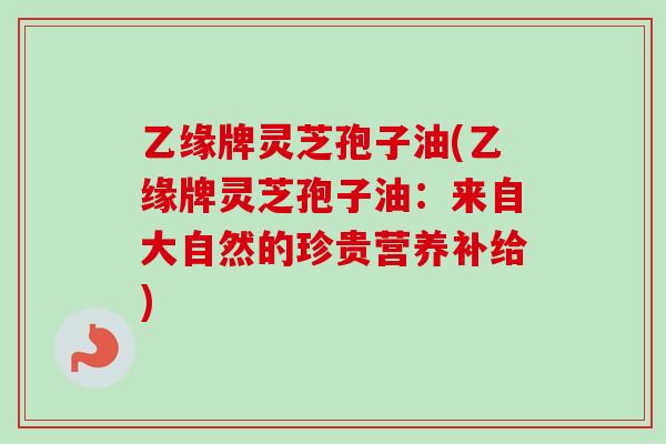 乙缘牌灵芝孢子油(乙缘牌灵芝孢子油：来自大自然的珍贵营养补给)