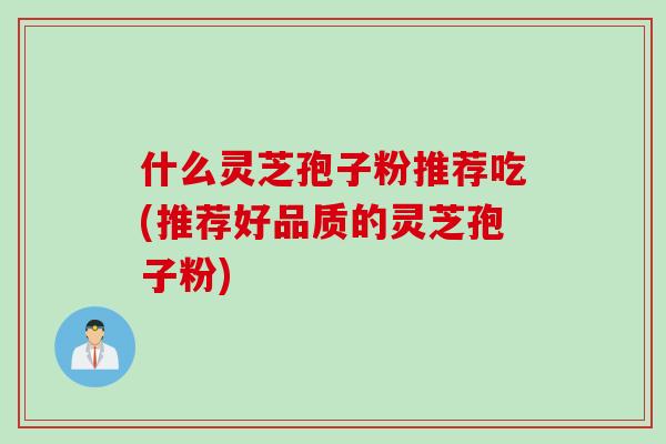 什么灵芝孢子粉推荐吃(推荐好品质的灵芝孢子粉)