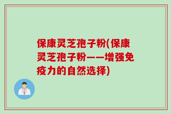 保康灵芝孢子粉(保康灵芝孢子粉——增强免疫力的自然选择)