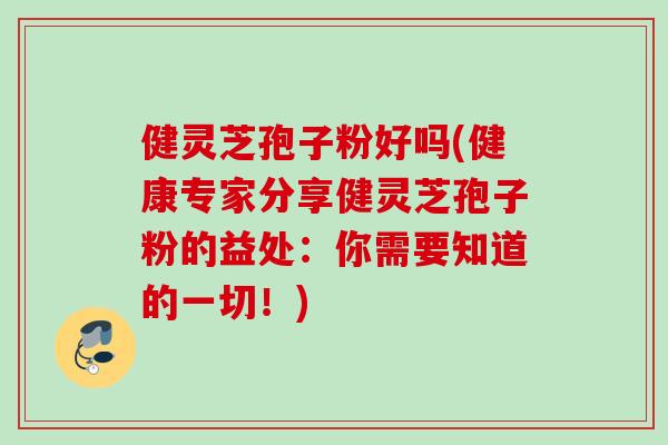 健灵芝孢子粉好吗(健康专家分享健灵芝孢子粉的益处：你需要知道的一切！)