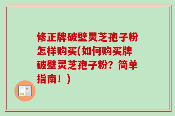 修正牌破壁灵芝孢子粉怎样购买(如何购买牌破壁灵芝孢子粉？简单指南！)
