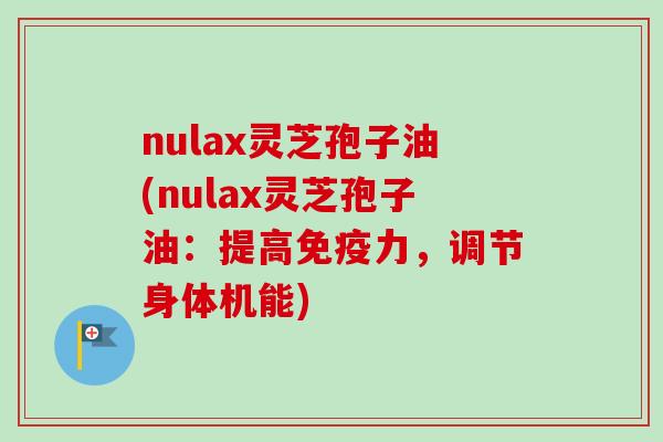 nulax灵芝孢子油(nulax灵芝孢子油：提高免疫力，调节身体机能)