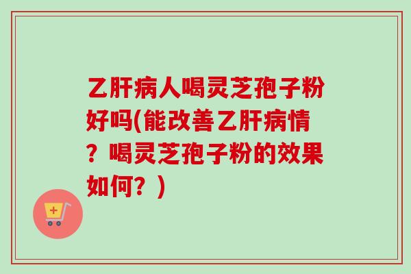 乙人喝灵芝孢子粉好吗(能改善乙情？喝灵芝孢子粉的效果如何？)