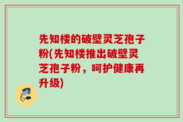先知楼的破壁灵芝孢子粉(先知楼推出破壁灵芝孢子粉,呵护健康再升级) 先知楼的破壁灵芝孢子粉(先知楼推出破壁灵芝孢子粉,呵护健康再升级)