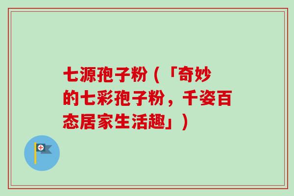 七源孢子粉 (「奇妙的七彩孢子粉，千姿百态居家生活趣」)