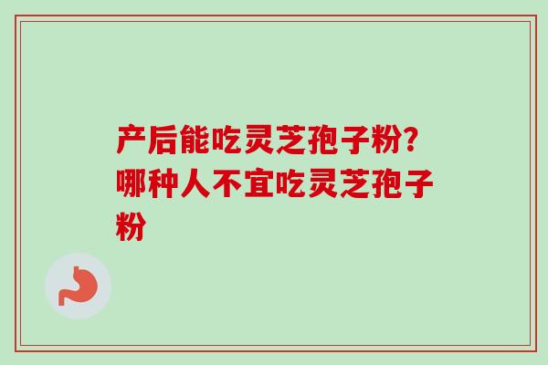 产后能吃灵芝孢子粉?哪种人不宜吃灵芝孢子粉 产后能吃灵芝孢子粉?哪种人不宜吃灵芝孢子粉