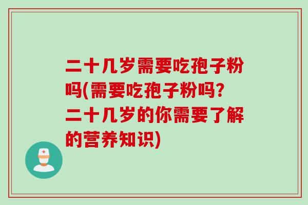 二十几岁需要吃孢子粉吗(需要吃孢子粉吗？二十几岁的你需要了解的营养知识)