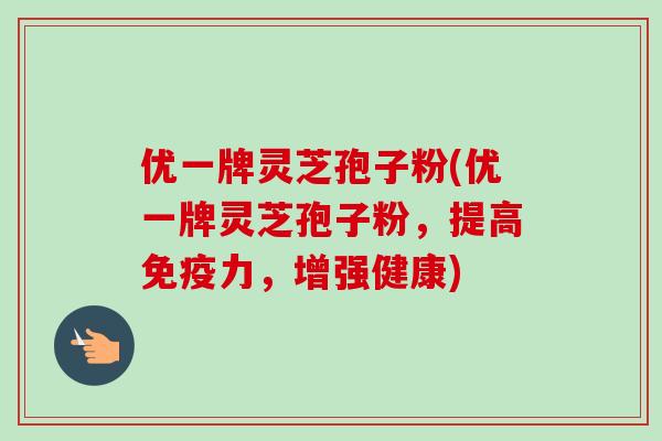 优一牌灵芝孢子粉(优一牌灵芝孢子粉，提高免疫力，增强健康)